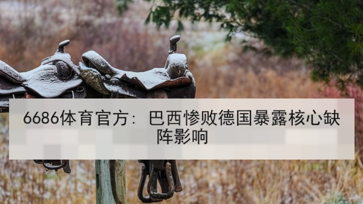 6686体育官方: 巴西惨败德国暴露核心缺阵影响 6686体育官方: 巴西惨败德国暴露核心缺阵影响