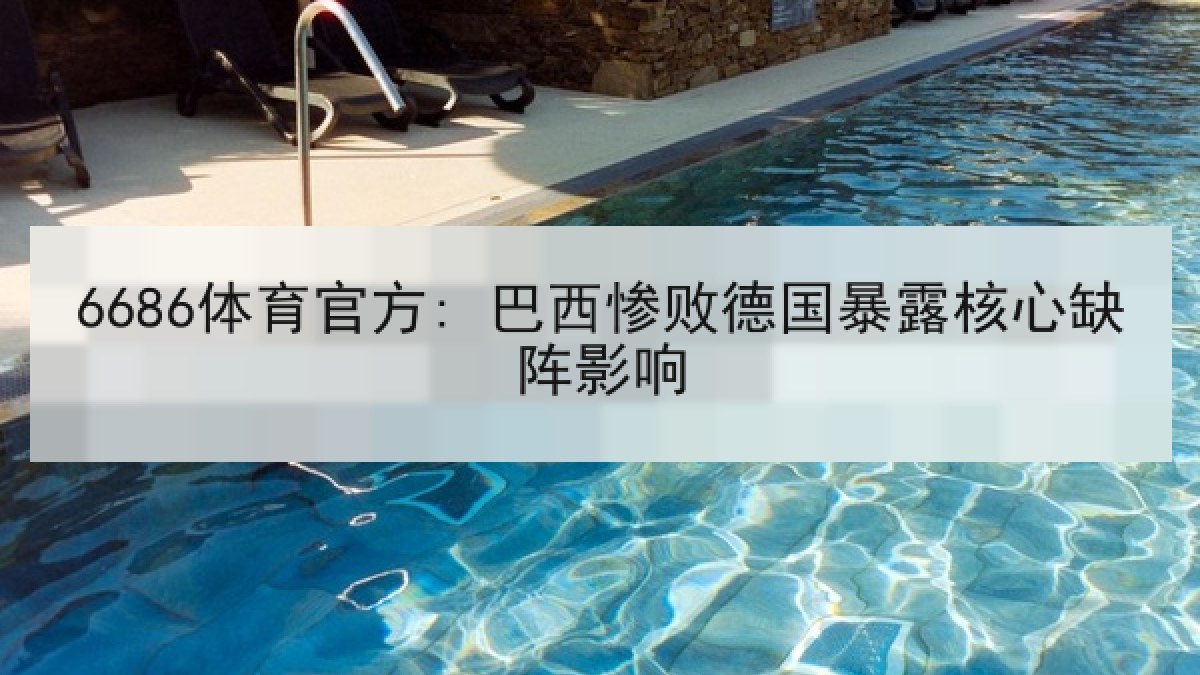 6686体育官方: 巴西惨败德国暴露核心缺阵影响 6686体育官方: 巴西惨败德国暴露核心缺阵影响