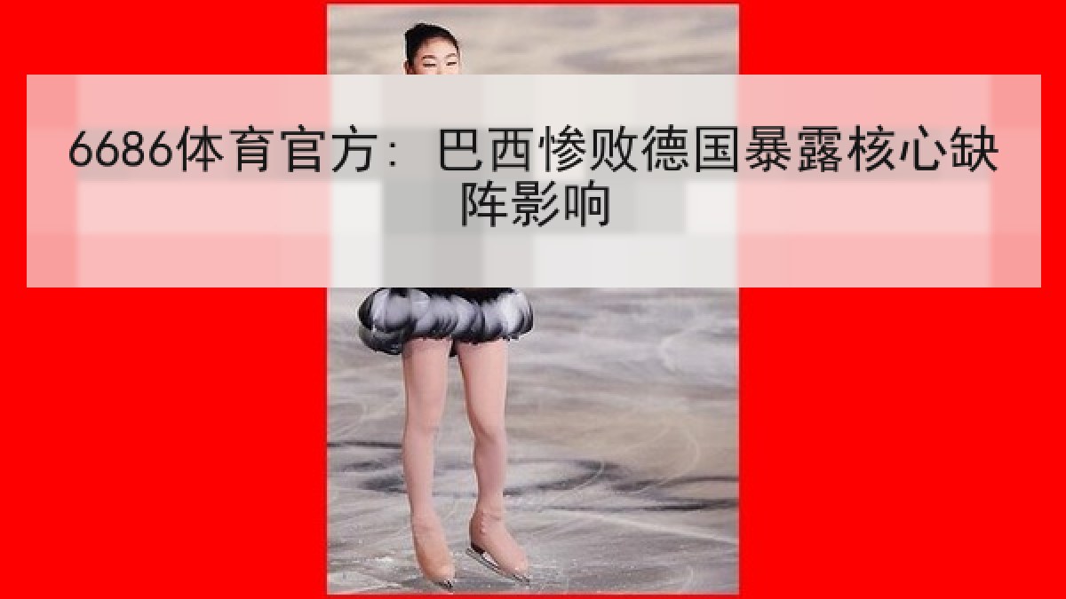 6686体育官方: 巴西惨败德国暴露核心缺阵影响