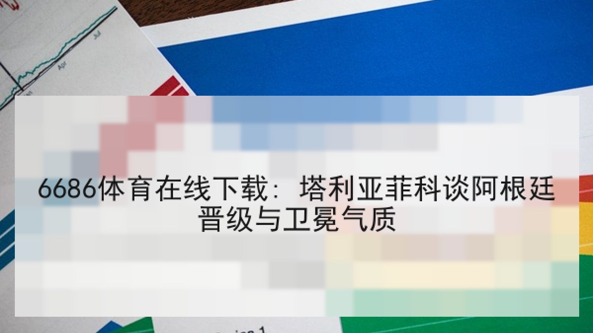 6686体育在线下载: 塔利亚菲科谈阿根廷晋级与卫冕气质
