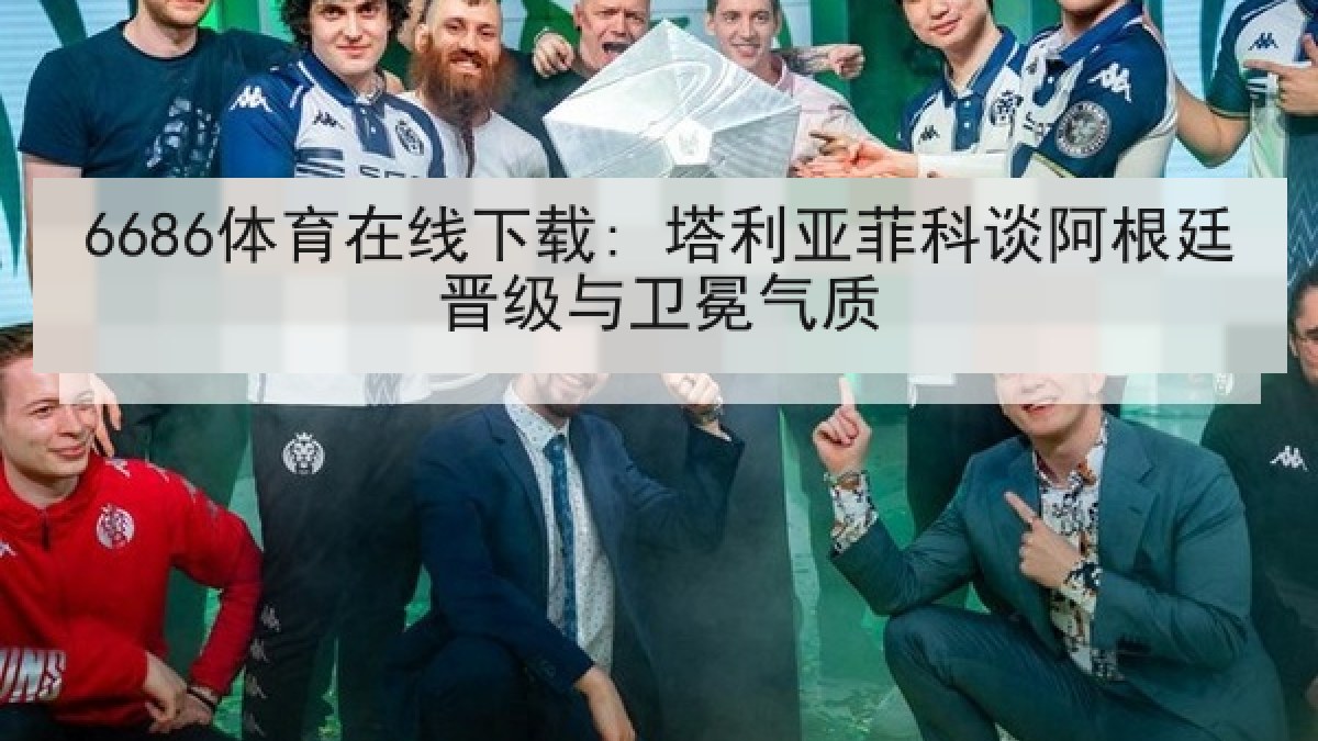 6686体育在线下载: 塔利亚菲科谈阿根廷晋级与卫冕气质