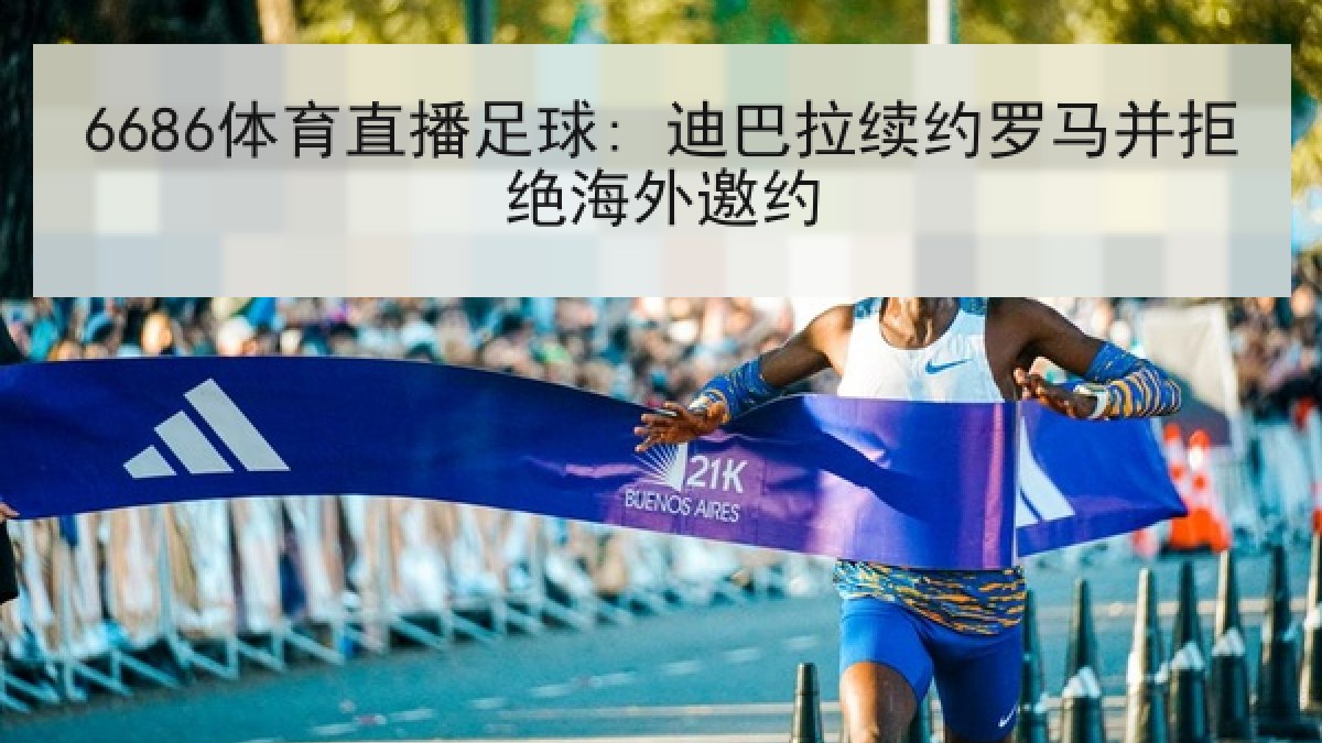 6686体育直播足球: 迪巴拉续约罗马并拒绝海外邀约