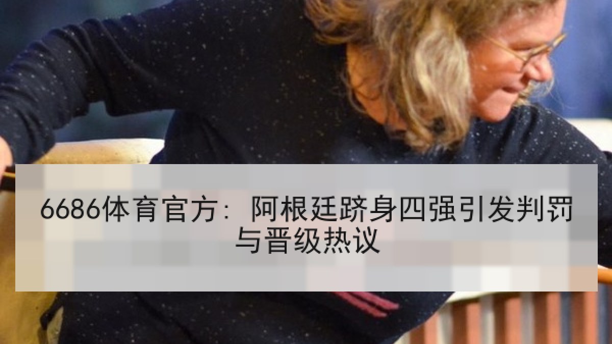 6686体育官方: 阿根廷跻身四强引发判罚与晋级热议