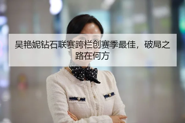吴艳妮钻石联赛跨栏创赛季最佳，破局之路在何方