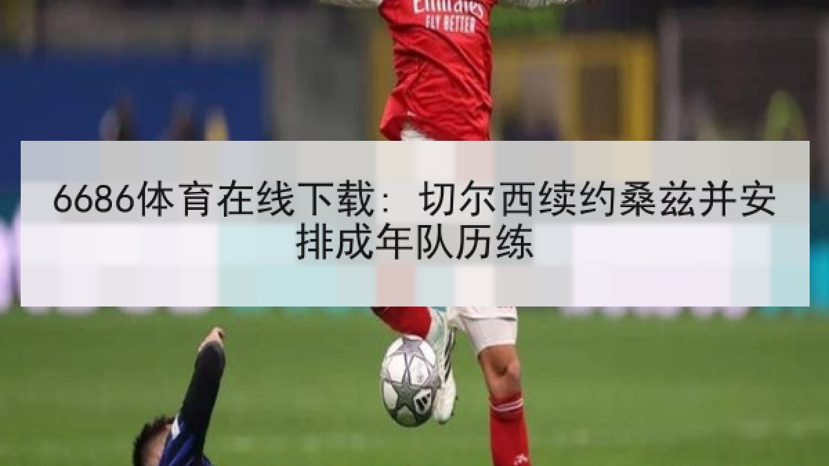 6686体育在线下载: 切尔西续约桑兹并安排成年队历练