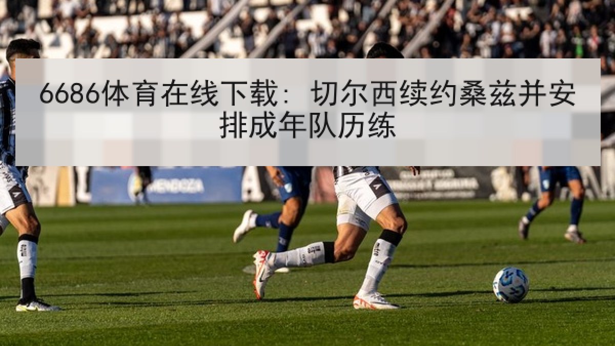 6686体育在线下载: 切尔西续约桑兹并安排成年队历练