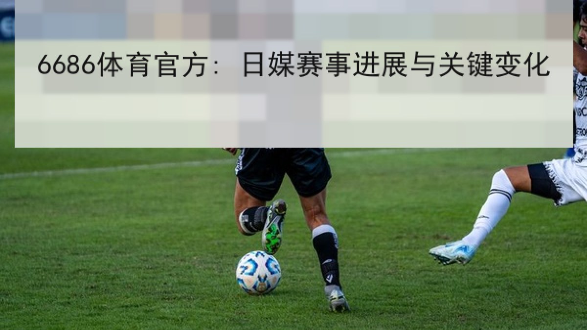 6686体育官方: 日媒赛事进展与关键变化