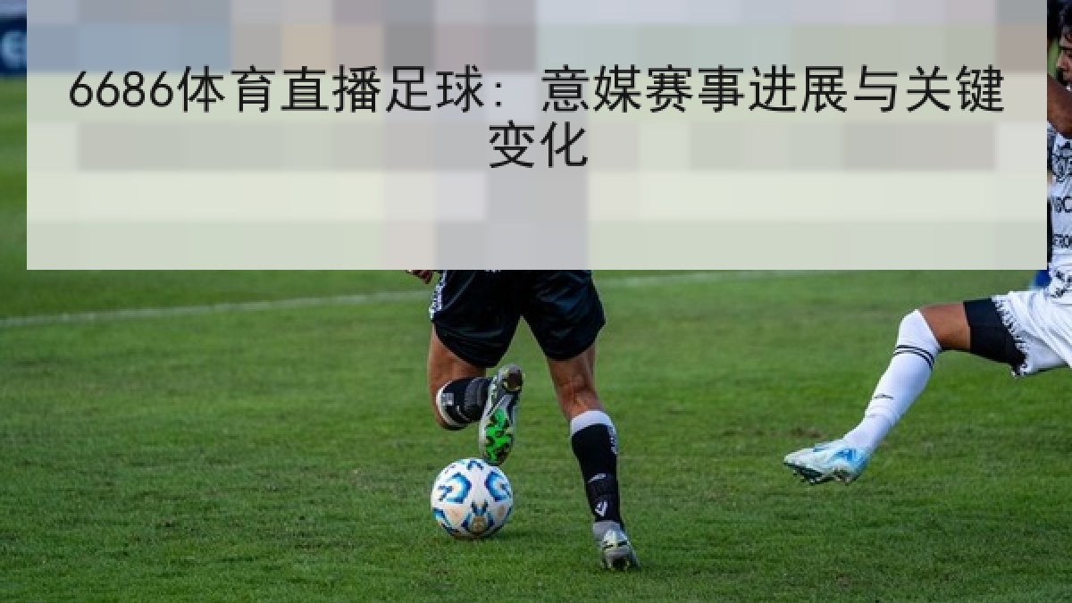 6686体育直播足球: 意媒赛事进展与关键变化
