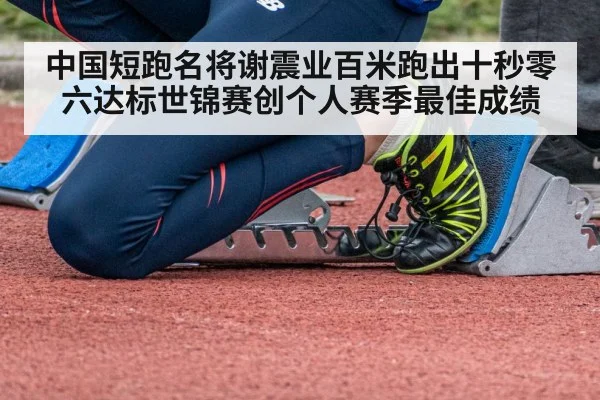 中国短跑名将谢震业百米跑出十秒零六达标世锦赛创个人赛季最佳成绩