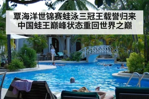 覃海洋世锦赛蛙泳三冠王载誉归来中国蛙王巅峰状态重回世界之巅
