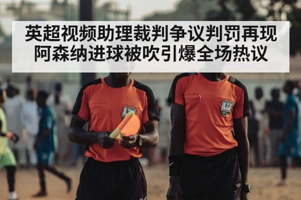 英超视频助理裁判争议判罚再现阿森纳进球被吹引爆全场热议