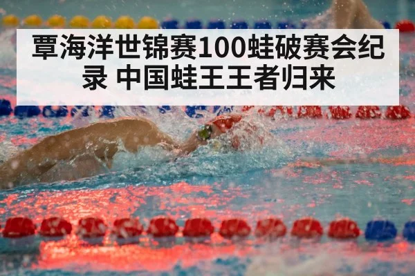 覃海洋世锦赛100蛙破赛会纪录 中国蛙王王者归来